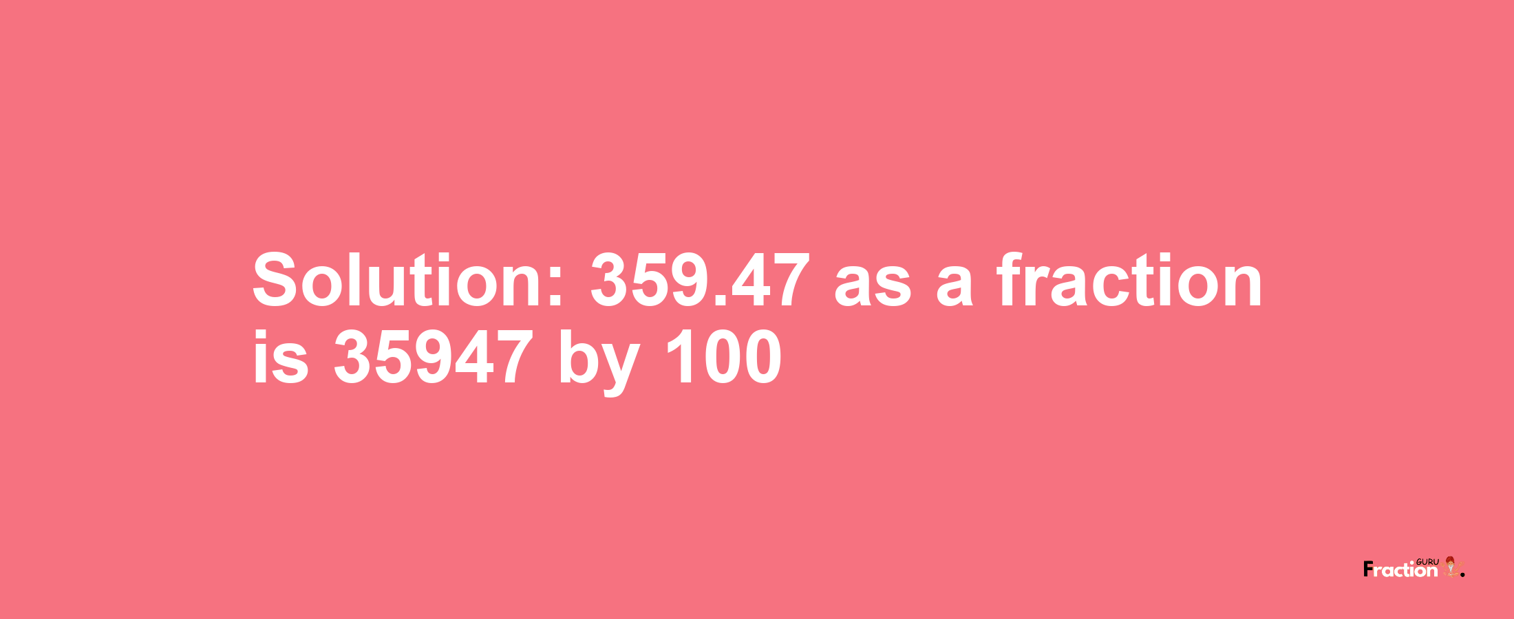 Solution:359.47 as a fraction is 35947/100